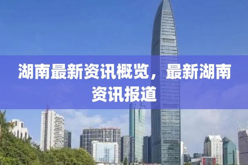 湖南最新资讯概览，最新湖南资讯报道
