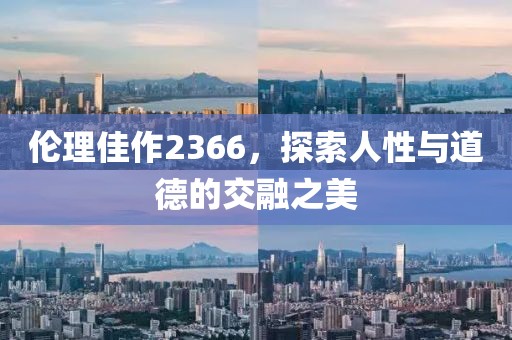 伦理佳作2366，探索人性与道德的交融之美