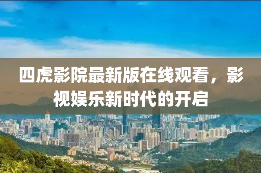 四虎影院最新版在线观看，影视娱乐新时代的开启