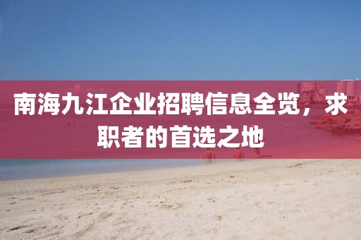 南海九江企业招聘信息全览，求职者的首选之地