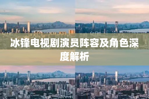 冰锋电视剧演员阵容及角色深度解析