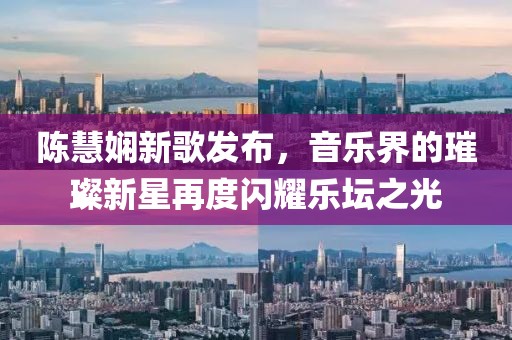 陈慧娴新歌发布，音乐界的璀璨新星再度闪耀乐坛之光