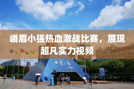 峨眉小强热血激战比赛，展现超凡实力视频