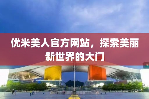 优米美人官方网站，探索美丽新世界的大门