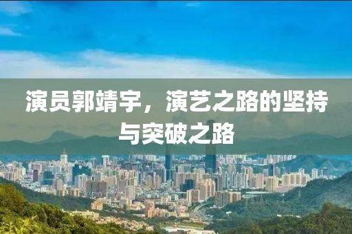 演员郭靖宇，演艺之路的坚持与突破之路