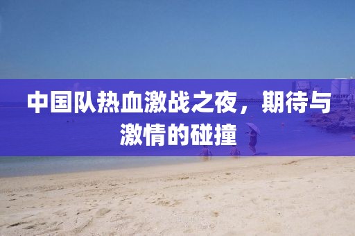 中国队热血激战之夜，期待与激情的碰撞
