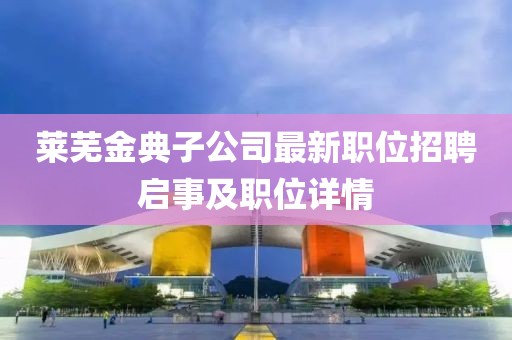 莱芜金典子公司最新职位招聘启事及职位详情