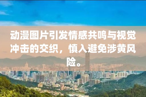 动漫图片引发情感共鸣与视觉冲击的交织，慎入避免涉黄风险。