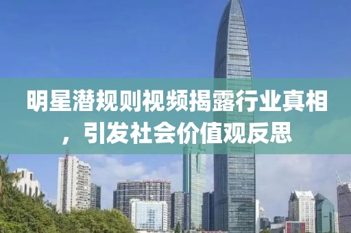 明星潜规则视频揭露行业真相，引发社会价值观反思