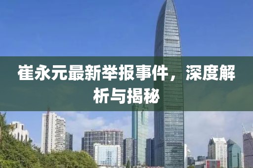 崔永元最新举报事件，深度解析与揭秘