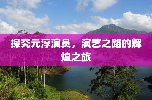 探究元淳演员，演艺之路的辉煌之旅