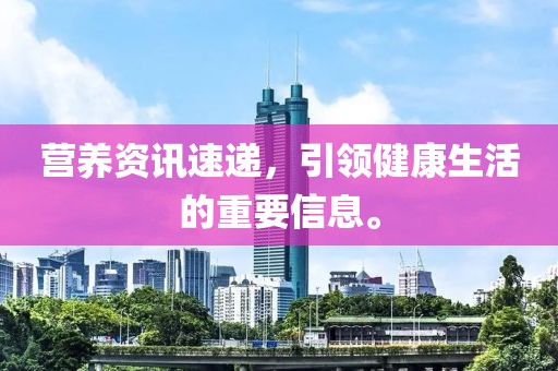 营养资讯速递，引领健康生活的重要信息。