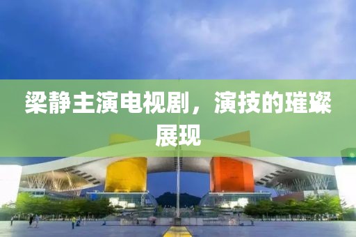 梁静主演电视剧，演技的璀璨展现