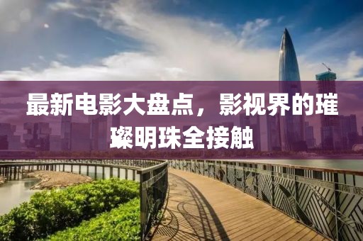 最新电影大盘点，影视界的璀璨明珠全接触