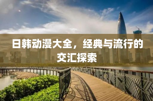 日韩动漫大全，经典与流行的交汇探索