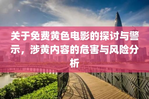 关于免费黄色电影的探讨与警示，涉黄内容的危害与风险分析