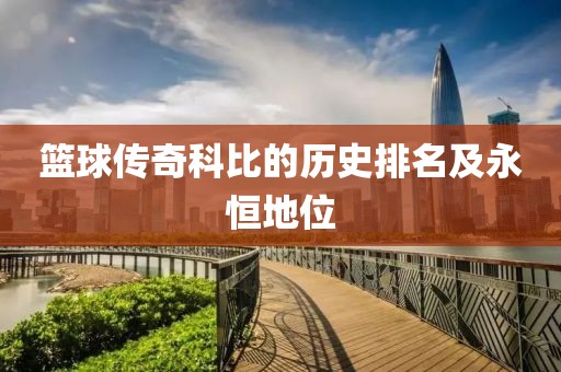 篮球传奇科比的历史排名及永恒地位