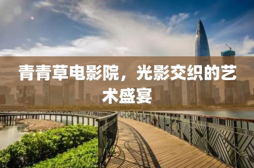 青青草电影院，光影交织的艺术盛宴
