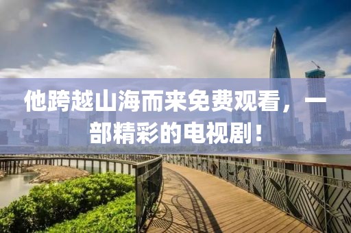 他跨越山海而来免费观看，一部精彩的电视剧！