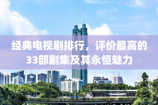 经典电视剧排行，评价最高的33部剧集及其永恒魅力