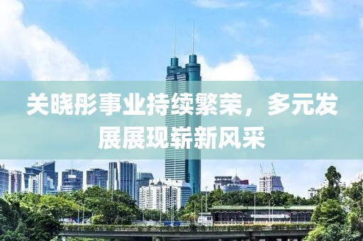关晓彤事业持续繁荣，多元发展展现崭新风采