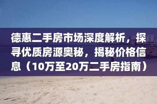 德惠二手房市场深度解析，探寻优质房源奥秘，揭秘价格信息（10万至20万二手房指南）