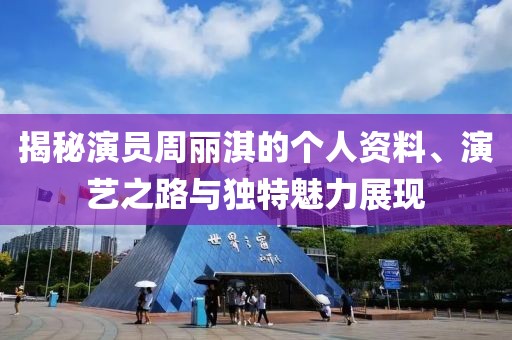 揭秘演员周丽淇的个人资料、演艺之路与独特魅力展现