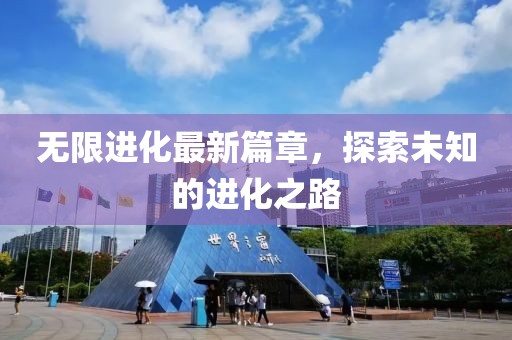 无限进化最新篇章，探索未知的进化之路