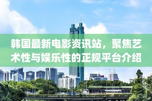 韩国最新电影资讯站，聚焦艺术性与娱乐性的正规平台介绍