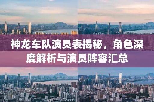 神龙车队演员表揭秘，角色深度解析与演员阵容汇总