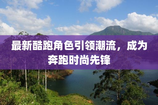 最新酷跑角色引领潮流，成为奔跑时尚先锋