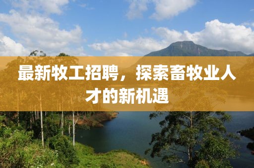 最新牧工招聘，探索畜牧业人才的新机遇