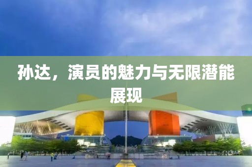 孙达，演员的魅力与无限潜能展现