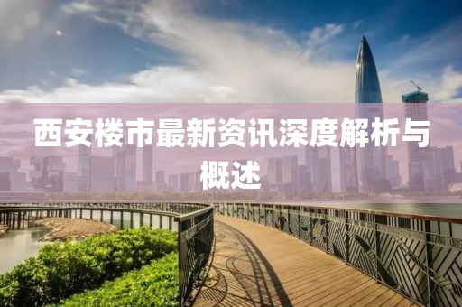 西安楼市最新资讯深度解析与概述