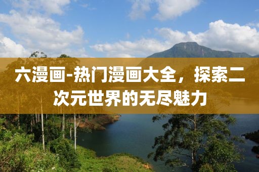 六漫画-热门漫画大全，探索二次元世界的无尽魅力