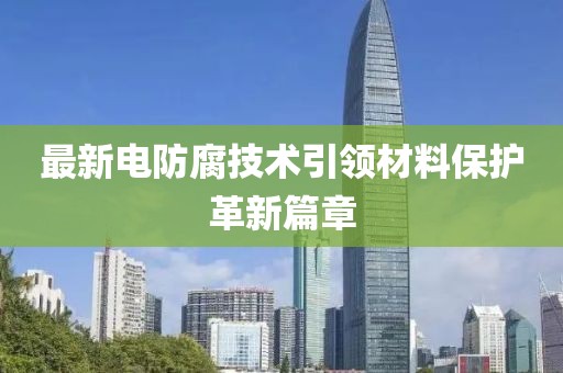 最新电防腐技术引领材料保护革新篇章