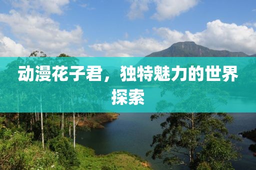 动漫花子君，独特魅力的世界探索