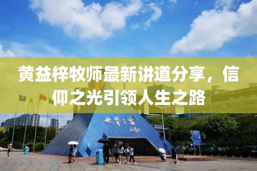 黄益梓牧师最新讲道分享，信仰之光引领人生之路