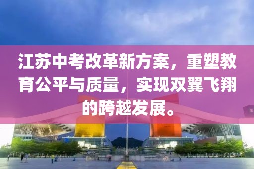 江苏中考改革新方案，重塑教育公平与质量，实现双翼飞翔的跨越发展。