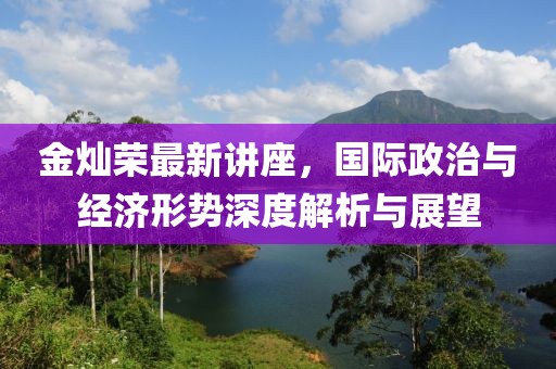 金灿荣最新讲座，国际政治与经济形势深度解析与展望