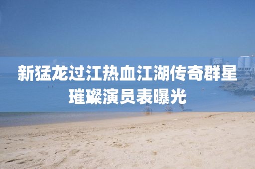 新猛龙过江热血江湖传奇群星璀璨演员表曝光