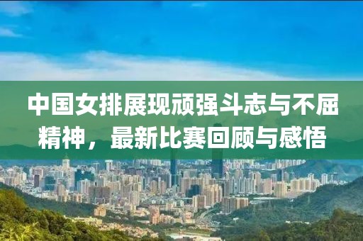中国女排展现顽强斗志与不屈精神，最新比赛回顾与感悟