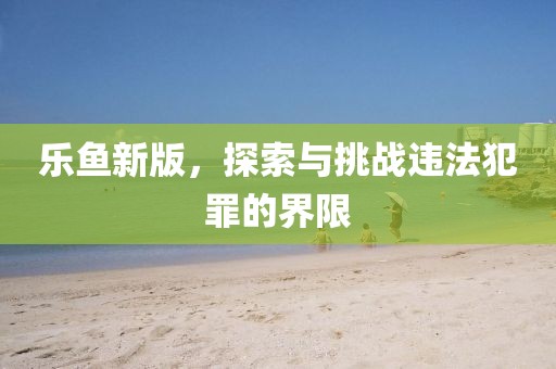 乐鱼新版，探索与挑战违法犯罪的界限