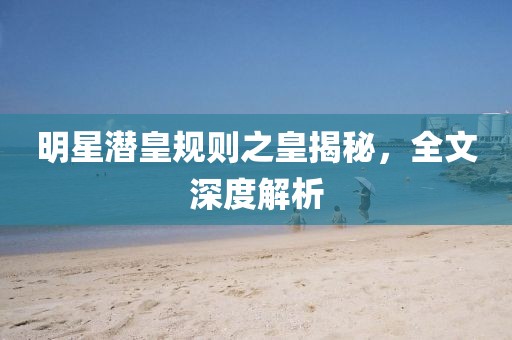 明星潜皇规则之皇揭秘，全文深度解析
