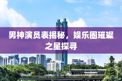 男神演员表揭秘，娱乐圈璀璨之星探寻