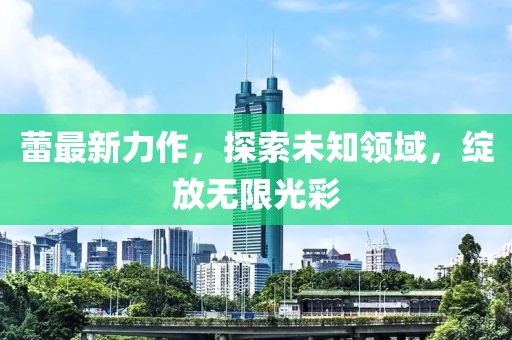 蕾最新力作，探索未知领域，绽放无限光彩