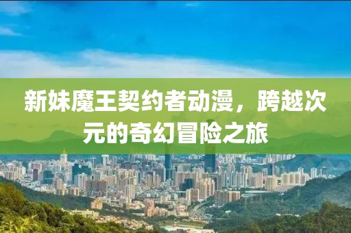 新妹魔王契约者动漫，跨越次元的奇幻冒险之旅