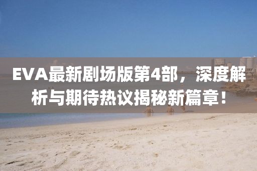 EVA最新剧场版第4部，深度解析与期待热议揭秘新篇章！