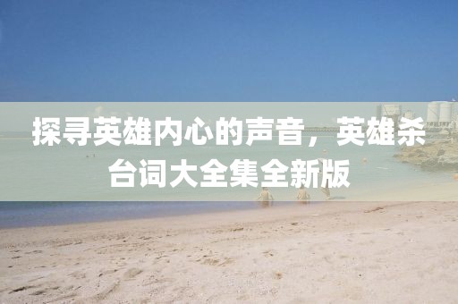 探寻英雄内心的声音，英雄杀台词大全集全新版