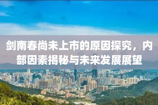 剑南春尚未上市的原因探究，内部因素揭秘与未来发展展望